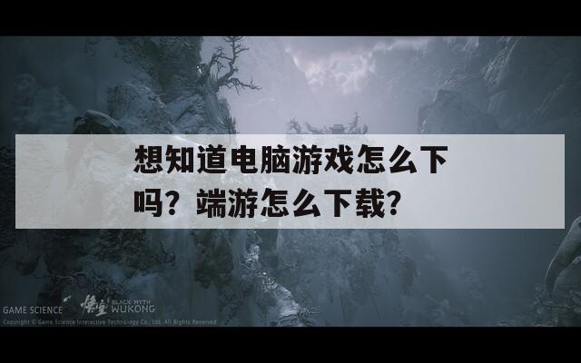 想知道电脑游戏怎么下吗？端游怎么下载？