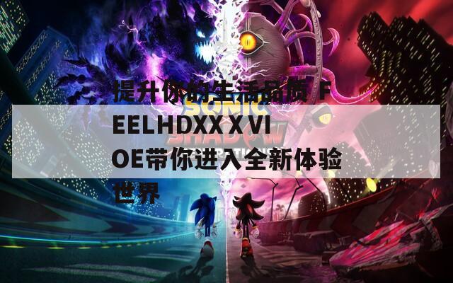 提升你的生活品质 FEELHDXXⅩVIOE带你进入全新体验世界