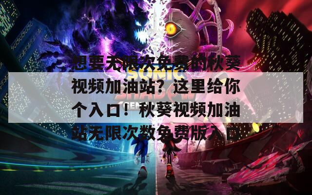 想要无限次免费的秋葵视频加油站？这里给你个入口！秋葵视频加油站无限次数免费版入口