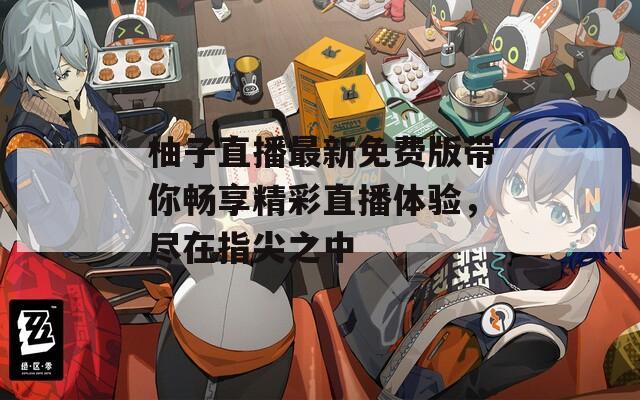 柚子直播最新免费版带你畅享精彩直播体验，尽在指尖之中