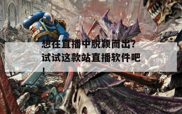 想在直播中脱颖而出？试试这款站直播软件吧！
