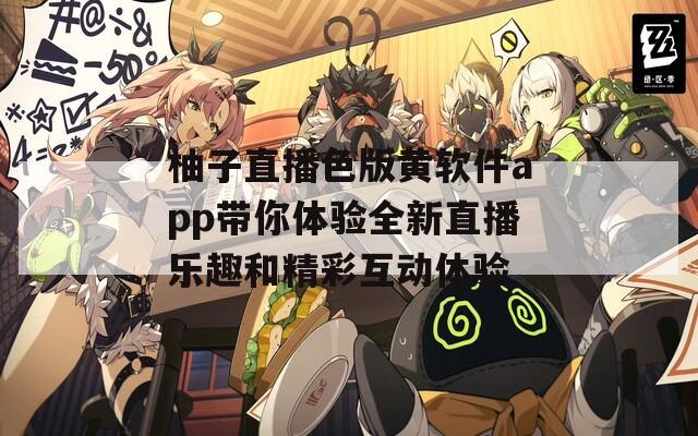 柚子直播色版黄软件app带你体验全新直播乐趣和精彩互动体验