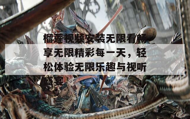榴莲视频安装无限看畅享无限精彩每一天，轻松体验无限乐趣与视听盛宴
