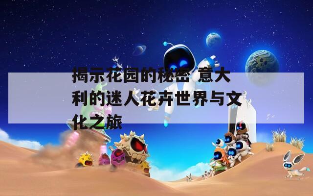 揭示花园的秘密 意大利的迷人花卉世界与文化之旅