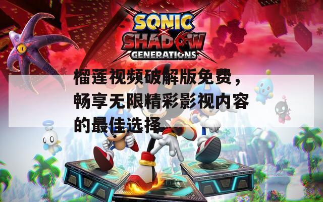 榴莲视频破解版免费，畅享无限精彩影视内容的最佳选择