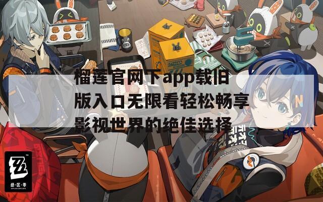 榴莲官网下app载旧版入口无限看轻松畅享影视世界的绝佳选择