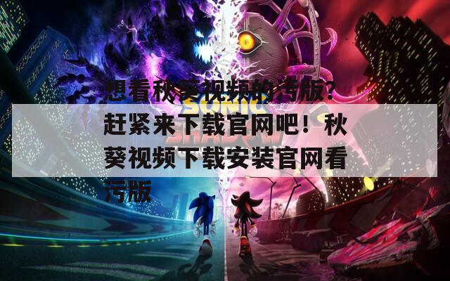 想看秋葵视频的污版？赶紧来下载官网吧！秋葵视频下载安装官网看污版