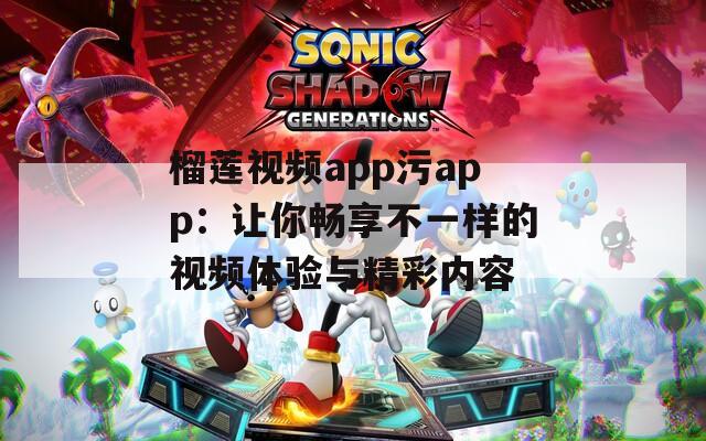 榴莲视频app污app：让你畅享不一样的视频体验与精彩内容