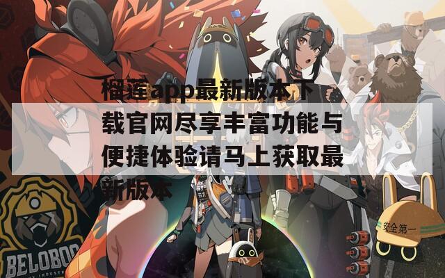 榴莲app最新版本下载官网尽享丰富功能与便捷体验请马上获取最新版本