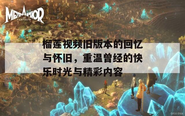 榴莲视频旧版本的回忆与怀旧，重温曾经的快乐时光与精彩内容
