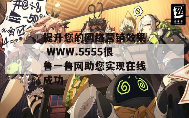 提升您的网络营销效果 WWW.5555很鲁一鲁网助您实现在线成功
