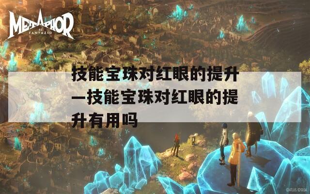 技能宝珠对红眼的提升—技能宝珠对红眼的提升有用吗