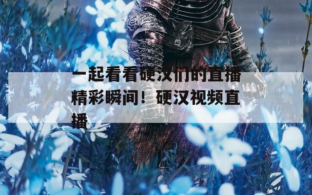 一起看看硬汉们的直播精彩瞬间！硬汉视频直播