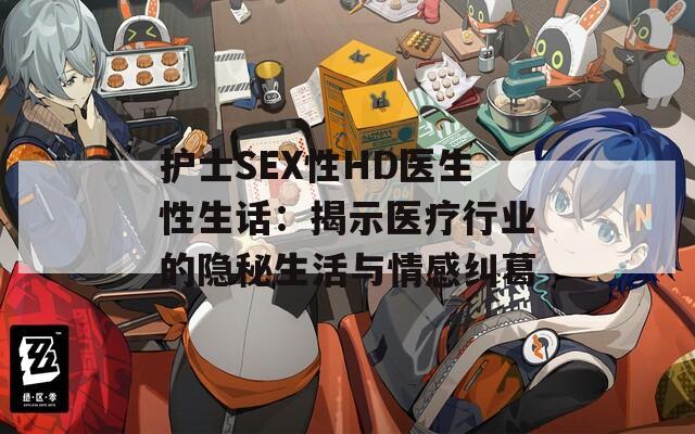 护士SEX性HD医生性生话：揭示医疗行业的隐秘生活与情感纠葛