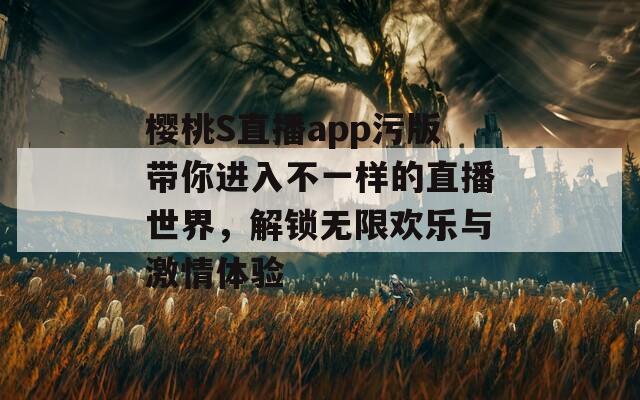 樱桃S直播app污版带你进入不一样的直播世界，解锁无限欢乐与激情体验