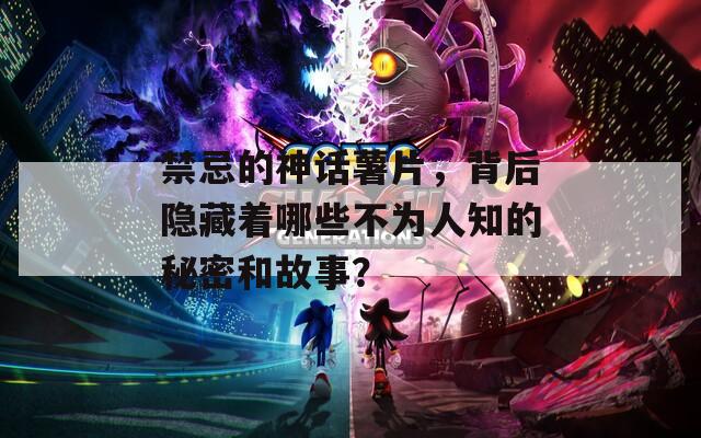 禁忌的神话薯片，背后隐藏着哪些不为人知的秘密和故事？