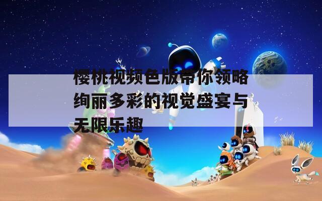 樱桃视频色版带你领略绚丽多彩的视觉盛宴与无限乐趣