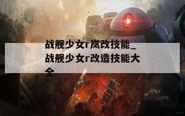 战舰少女r岚改技能_战舰少女r改造技能大全