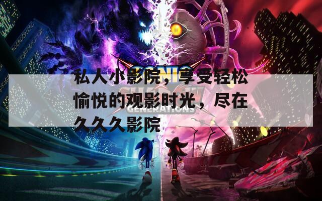 私人小影院，享受轻松愉悦的观影时光，尽在久久久影院