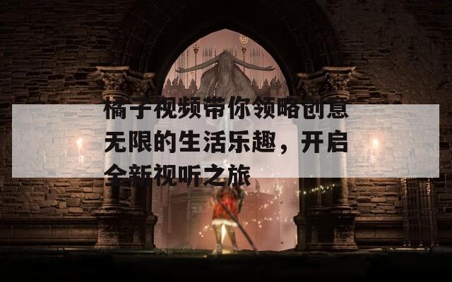橘子视频带你领略创意无限的生活乐趣，开启全新视听之旅