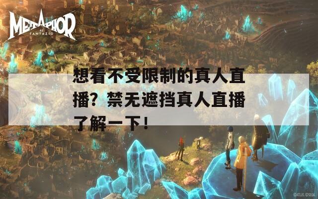 想看不受限制的真人直播？禁无遮挡真人直播了解一下！