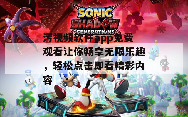 污视频软件app免费观看让你畅享无限乐趣，轻松点击即看精彩内容