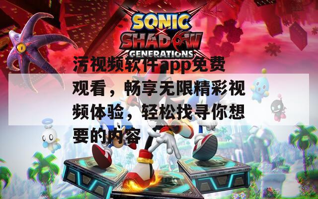 污视频软件app免费观看，畅享无限精彩视频体验，轻松找寻你想要的内容