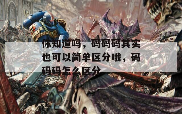 你知道吗，码码码其实也可以简单区分哦，码码码怎么区分