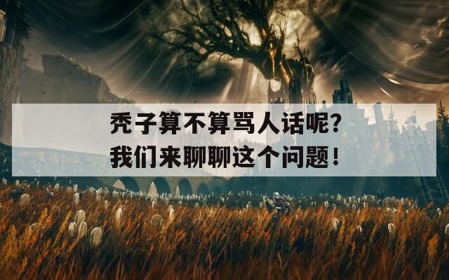 秃子算不算骂人话呢？我们来聊聊这个问题！