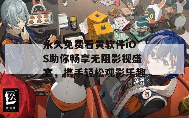 永久免费看黄软件iOS助你畅享无阻影视盛宴，携手轻松观影乐趣