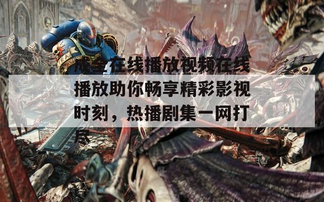 成全在线播放视频在线播放助你畅享精彩影视时刻，热播剧集一网打尽
