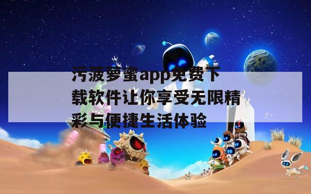 污菠萝蜜app免费下载软件让你享受无限精彩与便捷生活体验