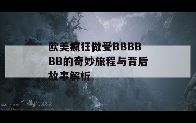 欧美疯狂做受BBBBBB的奇妙旅程与背后故事解析