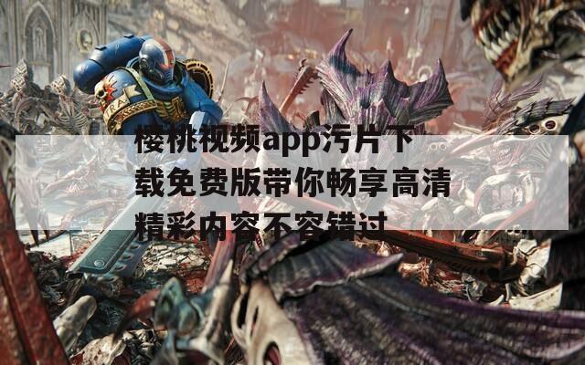 樱桃视频app污片下载免费版带你畅享高清精彩内容不容错过