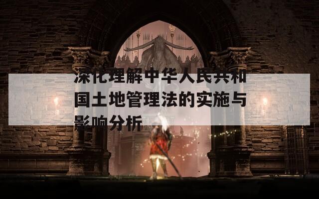 深化理解中华人民共和国土地管理法的实施与影响分析