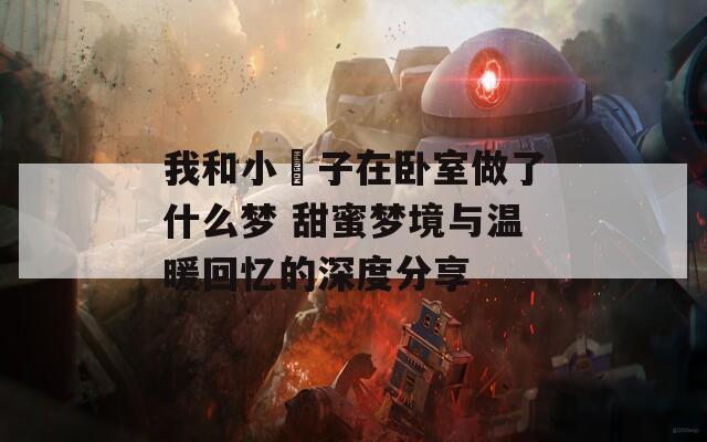 我和小娻子在卧室做了什么梦 甜蜜梦境与温暖回忆的深度分享