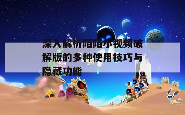 深入解析陌陌小视频破解版的多种使用技巧与隐藏功能