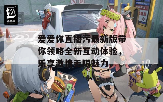爱爱你直播污最新版带你领略全新互动体验，乐享激情无限魅力