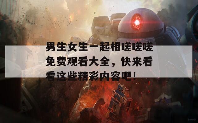 男生女生一起相嗟嗟嗟免费观看大全，快来看看这些精彩内容吧！