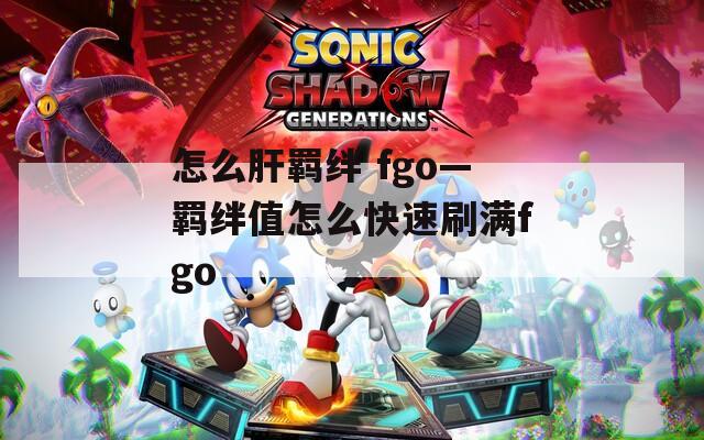 怎么肝羁绊 fgo—羁绊值怎么快速刷满fgo