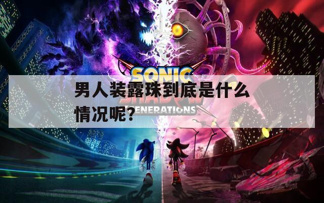 男人装露珠到底是什么情况呢？
