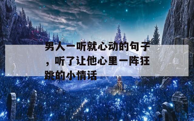 男人一听就心动的句子，听了让他心里一阵狂跳的小情话