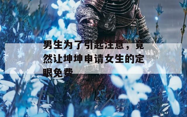 男生为了引起注意，竟然让坤坤申请女生的定眼免费