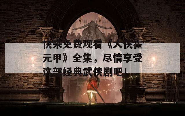 快来免费观看《大侠霍元甲》全集，尽情享受这部经典武侠剧吧！