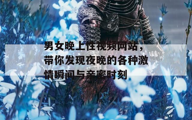 男女晚上性视频网站，带你发现夜晚的各种激情瞬间与亲密时刻