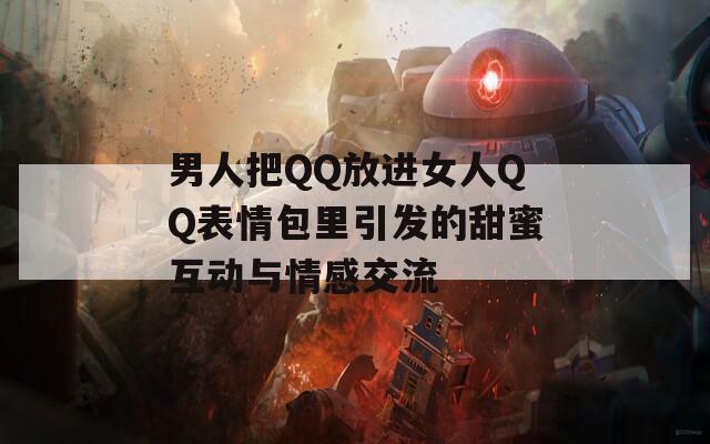 男人把QQ放进女人QQ表情包里引发的甜蜜互动与情感交流