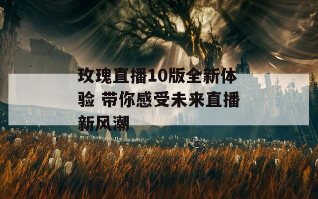 玫瑰直播10版全新体验 带你感受未来直播新风潮