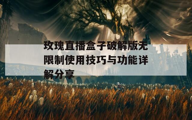 玫瑰直播盒子破解版无限制使用技巧与功能详解分享