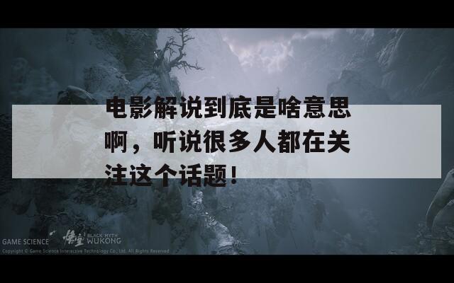 电影解说到底是啥意思啊，听说很多人都在关注这个话题！