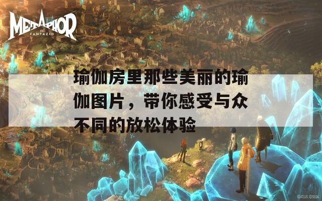 瑜伽房里那些美丽的瑜伽图片，带你感受与众不同的放松体验